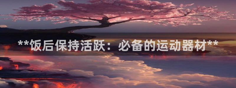 意昂3娱乐网站：**饭后保持活跃：必备的运动器材**