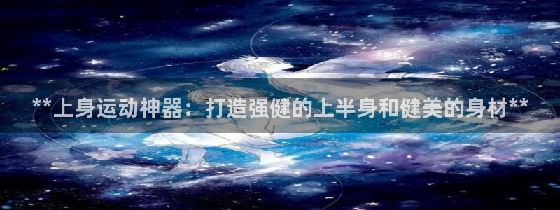 意昂体育3是干嘛的公司：**上身运动神器：打造强健的