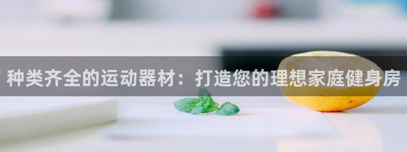 意昂3集团官网首页：种类齐全的运动器材：打造您的理想