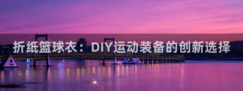 意昂3代理：折纸篮球衣：DIY运动装备的创新选择