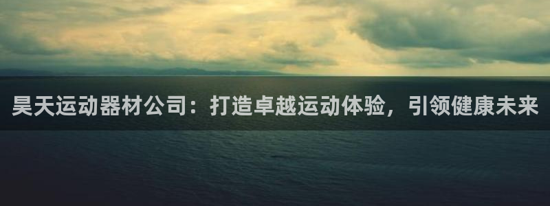 意昂体育3招商电话：昊天运动器材公司：打造卓越运动体