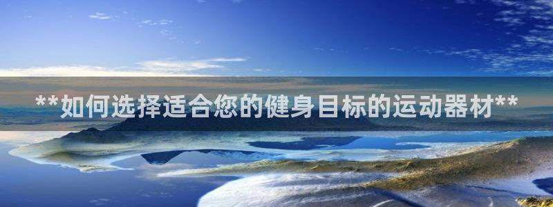 意昂3娱乐首页网站大全：**如何选择适合您的健身目标