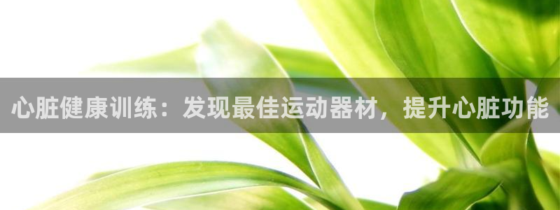 意昂体育3招商电话号码是多少啊：心脏健康训练：发现最