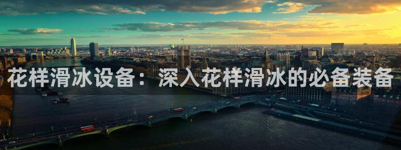 意昂体育3娱乐：花样滑冰设备：深入花样滑冰的必备装备