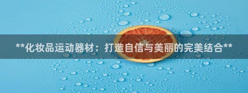 意昂体育3招商：**化妆品运动器材：打造自信与美丽的