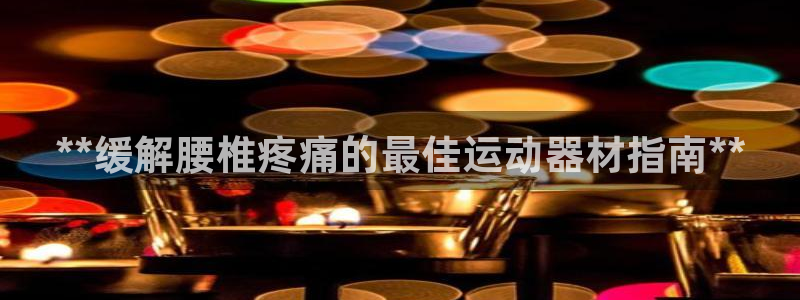 意昂体育3平台注册要钱吗安全吗：**缓解腰椎疼痛的最