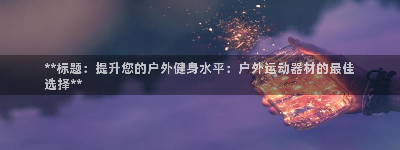 意昂体育3官方客服电话：**标题：提升您的户外健身水