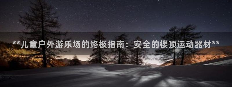 意昂3集团官网首页网址：**儿童户外游乐场的终极指南