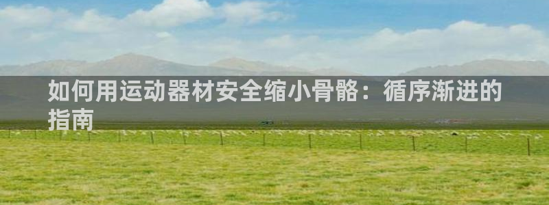 意昂3代理：如何用运动器材安全缩小骨骼：循序渐进的

