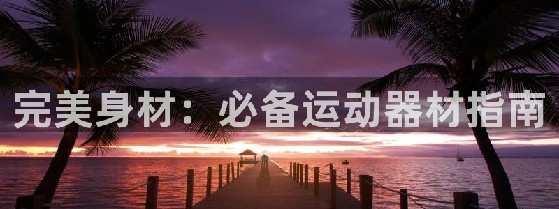 意昂3娱乐网站：完美身材：必备运动器材指南