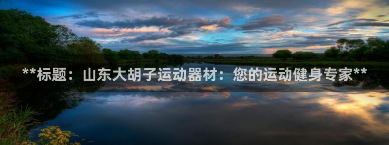 意昂体育3招商电话是多少：**标题：山东大胡子运动器