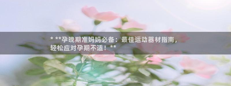 意昂体育3招商电话地址是多少：* **孕晚期准妈妈必