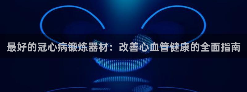 意昂体育3平台是正规平台吗知乎：最好的冠心病锻炼器材：改善心