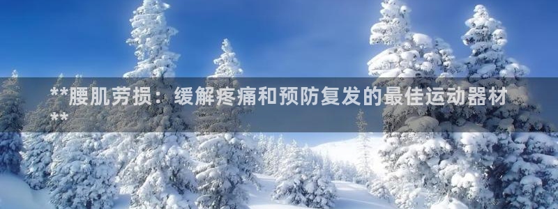 意昂体育3平台是正规平台吗知乎：**腰肌劳损：缓解疼