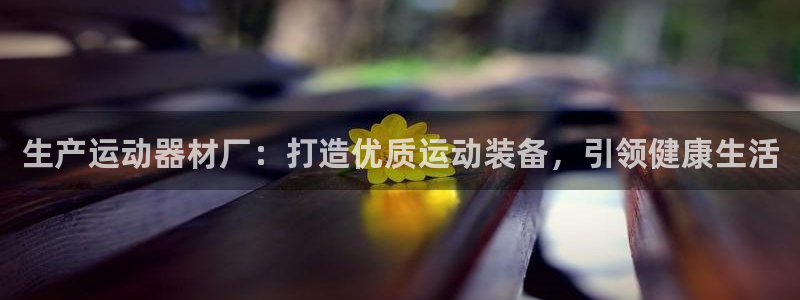 意昂体育3平台是正规平台吗：生产运动器材厂：打造优质