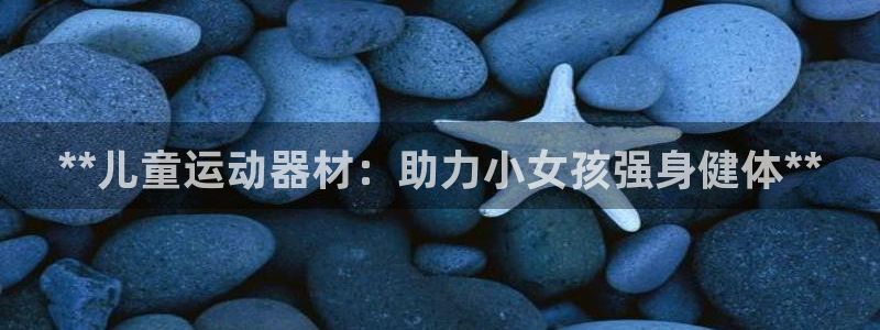 注册意昂3：**儿童运动器材：助力小女孩强身健体**