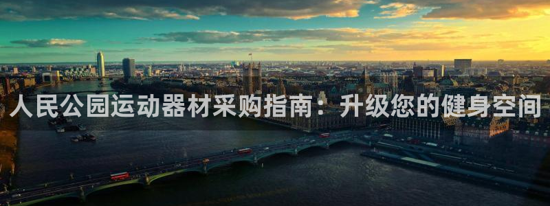 意昂3集团官网首页网址：人民公园运动器材采购指南：升