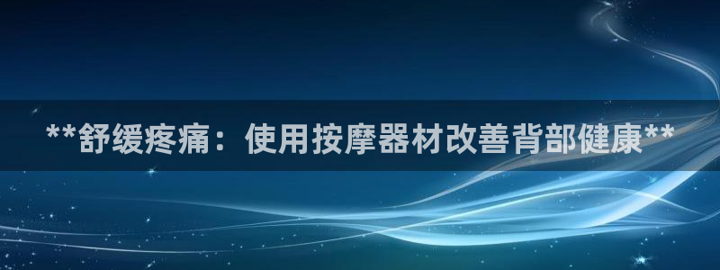 意昂3集团官网网址：**舒缓疼痛：使用按摩器材改善背