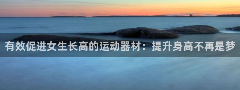 意昂3集团官网网址：有效促进女生长高的运动器材：提升