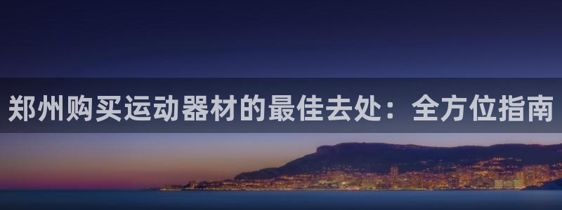 意昂3代理：郑州购买运动器材的最佳去处：全方位指南