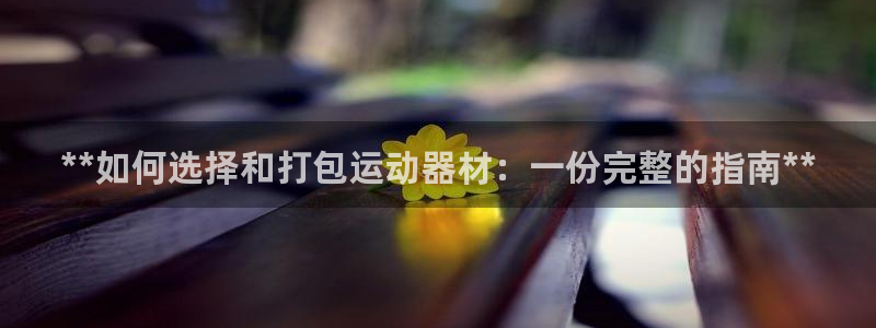 意昂体育3平台假的吗是真的吗：**如何选择和打包运动