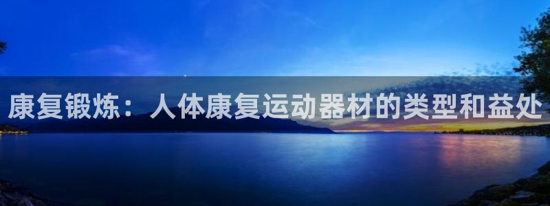 意昂3集团官网网址：康复锻炼：人体康复运动器材的类型