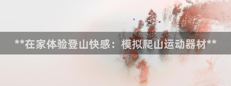 意昂体育3招商电话地址查询：**在家体验登山快感：模