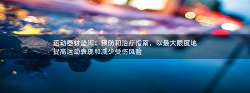 意昂体育3平台注册要钱吗安全吗：运动器材垫脚：预防和