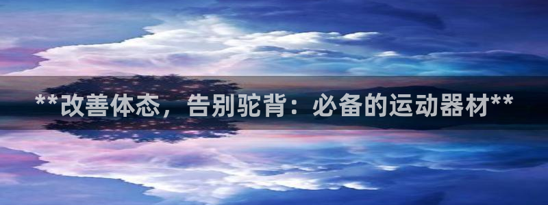 意昂体育3平台注册：**改善体态，告别驼背：必备的运