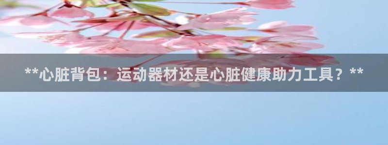 意昂体育3联系电话：**心脏背包：运动器材还是心脏健