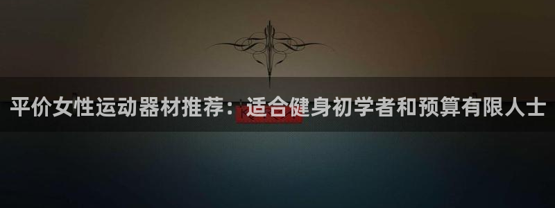 意昂体育3招商：平价女性运动器材推荐：适合健身初学者