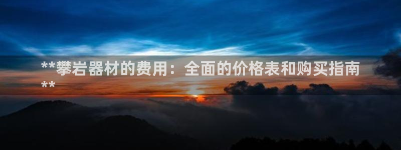 意昂3五金厂：**攀岩器材的费用：全面的价格表和购买