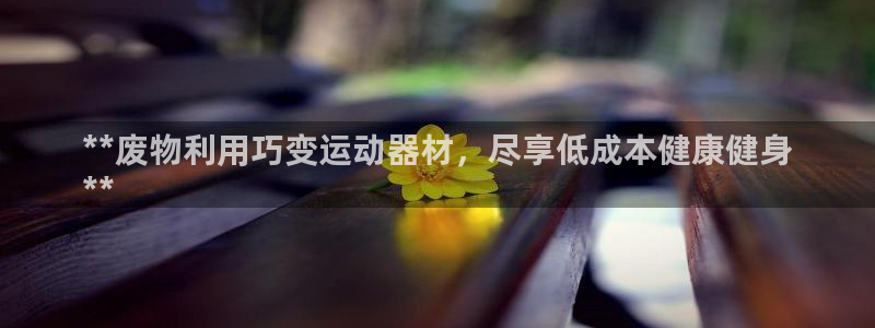 意昂体育3平台是正规平台吗：**废物利用巧变运动器材，尽享低