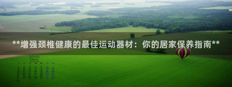 意昂体育3开户：**增强颈椎健康的最佳运动器材：你的