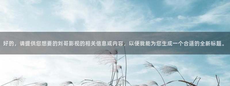 免费高清4k影院：好的，请提供您想要的刘哥影视的相关信息或内容，以便我能为您生成一个合适的全新标题。