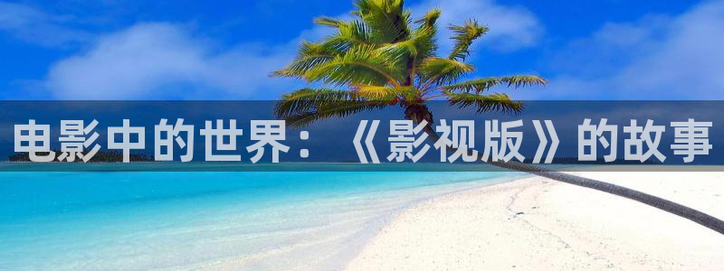 4k影院app：电影中的世界：《影视版》的故事