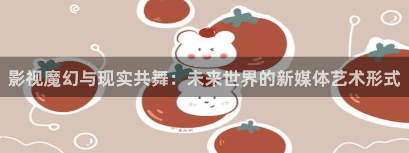4k影院导航：影视魔幻与现实共舞：未来世界的新媒体艺术形式