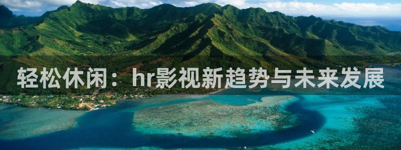 4k影院电视版下载：轻松休闲：hr影视新趋势与未来发展