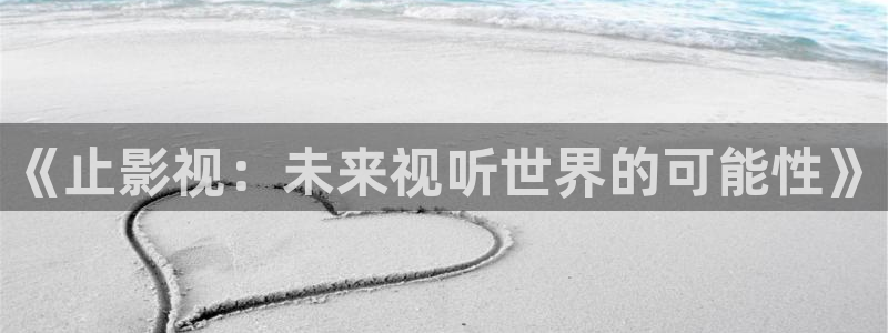 4k影院授权码：《止影视：未来视听世界的可能性》