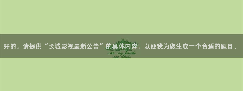 4k影院官网下载：好的，请提供“长城影视最新公告”的具体内容，以便我为您生成一个合适的题目。
